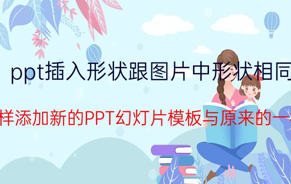 ppt插入形状跟图片中形状相同 怎样添加新的PPT幻灯片模板与原来的一样？